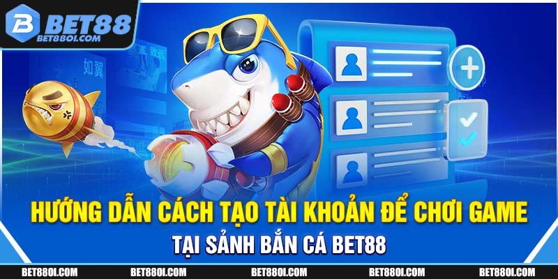 Hướng dẫn cách tạo tài khoản để chơi game tại sảnh bắn cá BET88