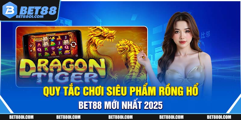 Quy tắc chơi siêu phẩm rồng hổ BET88 mới nhất 2025 
