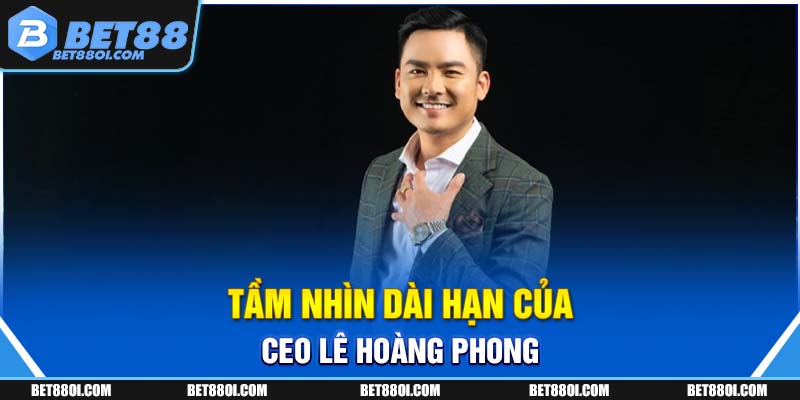 Tầm nhìn dài hạn của CEO BET88 Lê Hoàng Phong